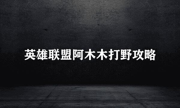 英雄联盟阿木木打野攻略