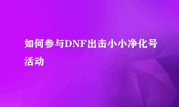 如何参与DNF出击小小净化号活动