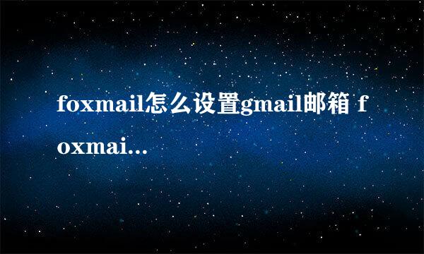 foxmail怎么设置gmail邮箱 foxmail添加gmail