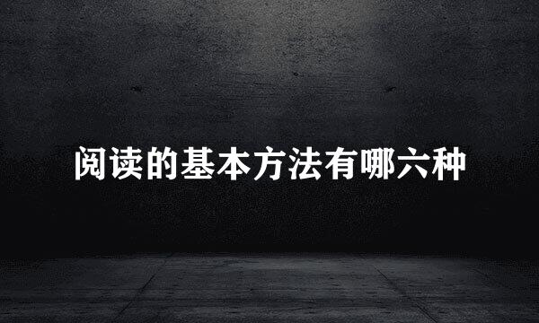阅读的基本方法有哪六种