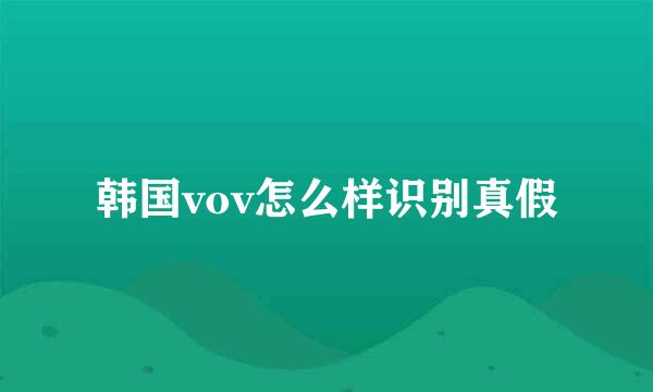 韩国vov怎么样识别真假