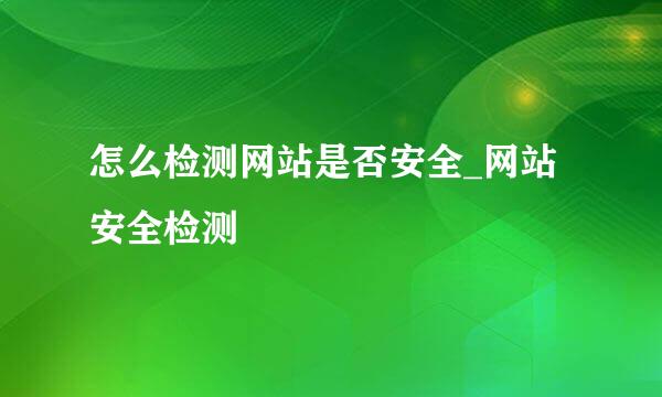 怎么检测网站是否安全_网站安全检测