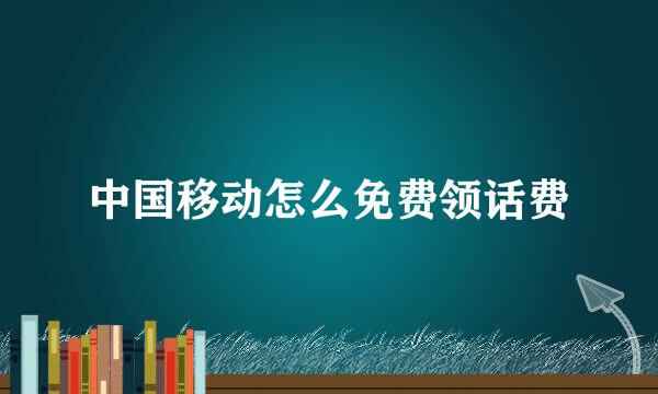 中国移动怎么免费领话费
