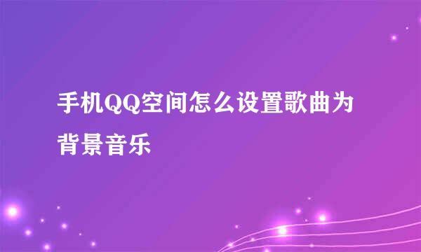 手机QQ空间怎么设置歌曲为背景音乐