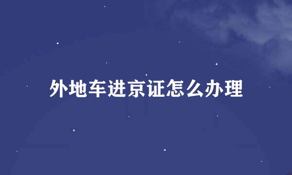 外地车进京证怎么办理