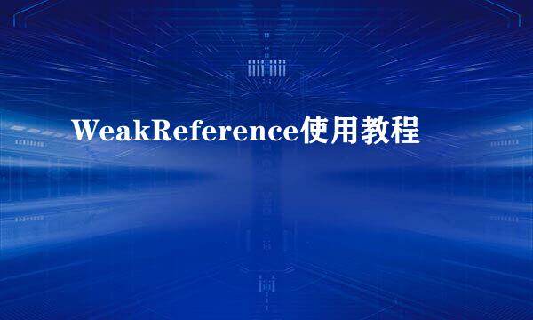 WeakReference使用教程