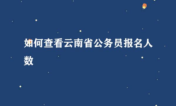 如何查看云南省公务员报名人数