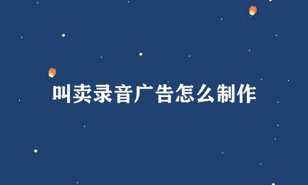 叫卖录音广告怎么制作
