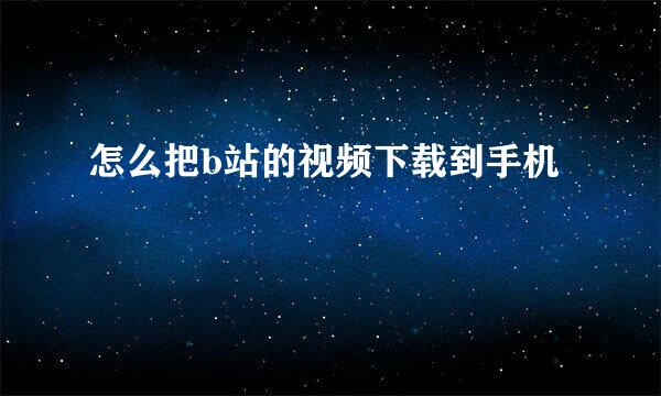 怎么把b站的视频下载到手机