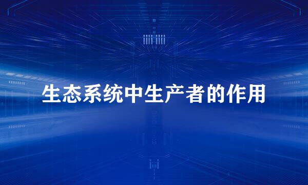 生态系统中生产者的作用