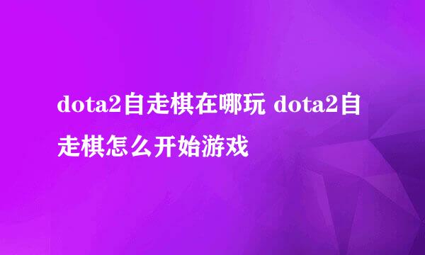 dota2自走棋在哪玩 dota2自走棋怎么开始游戏