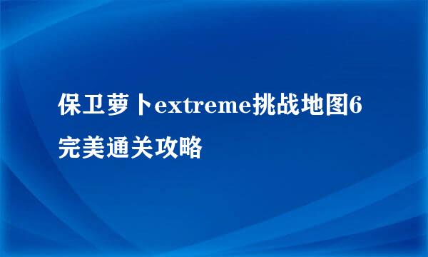保卫萝卜extreme挑战地图6完美通关攻略