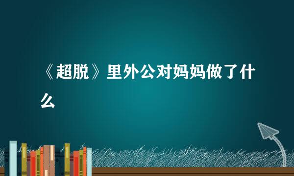 《超脱》里外公对妈妈做了什么