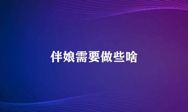 伴娘需要做些啥