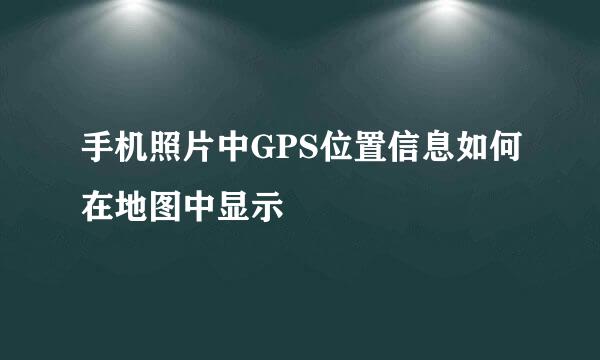 手机照片中GPS位置信息如何在地图中显示