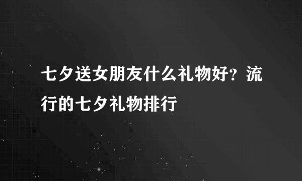 七夕送女朋友什么礼物好？流行的七夕礼物排行
