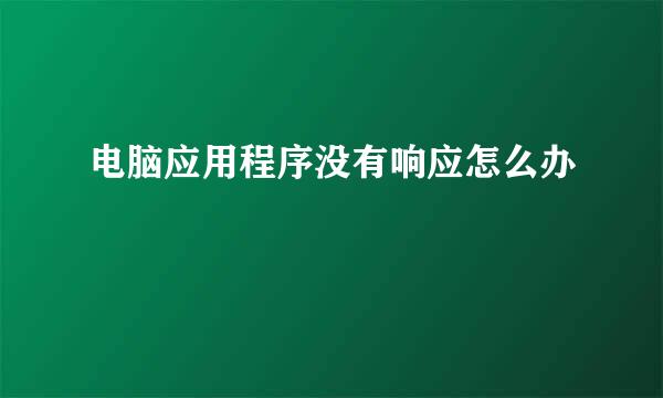 电脑应用程序没有响应怎么办