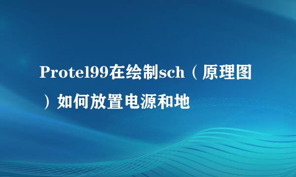 Protel99在绘制sch（原理图）如何放置电源和地