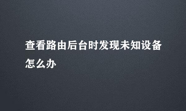 查看路由后台时发现未知设备怎么办