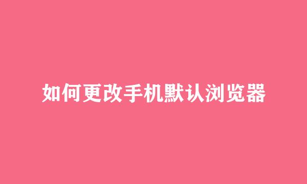 如何更改手机默认浏览器