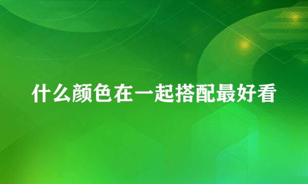 什么颜色在一起搭配最好看