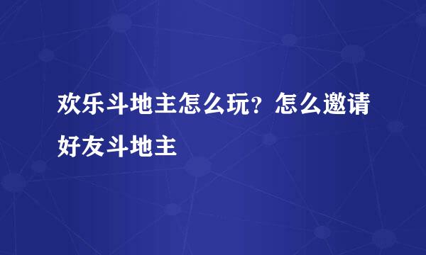 欢乐斗地主怎么玩？怎么邀请好友斗地主
