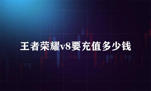 王者荣耀v8要充值多少钱