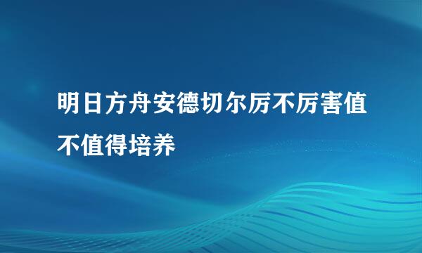 明日方舟安德切尔厉不厉害值不值得培养