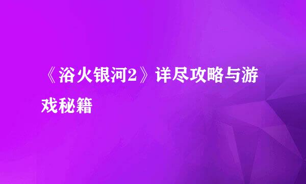 《浴火银河2》详尽攻略与游戏秘籍