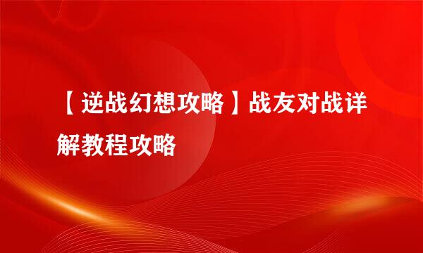 【逆战幻想攻略】战友对战详解教程攻略