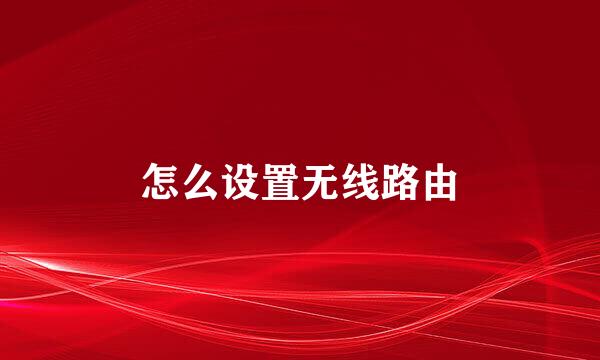 怎么设置无线路由