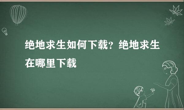 绝地求生如何下载？绝地求生在哪里下载