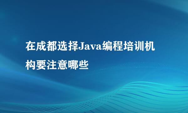 在成都选择Java编程培训机构要注意哪些
