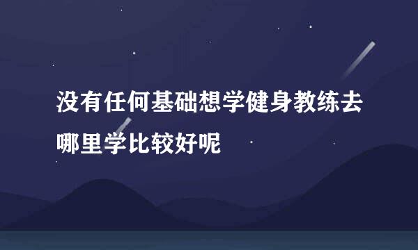 没有任何基础想学健身教练去哪里学比较好呢