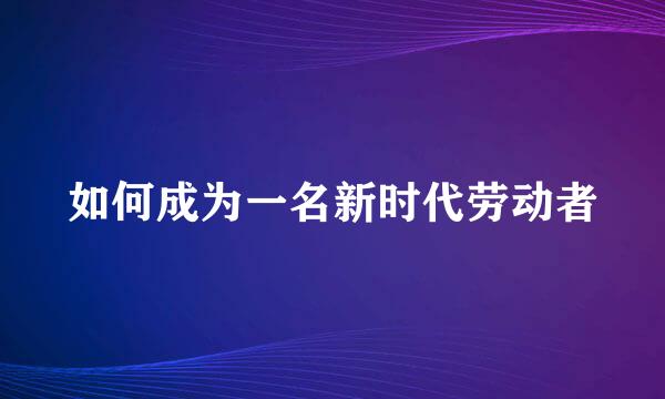 如何成为一名新时代劳动者
