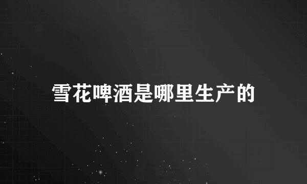 雪花啤酒是哪里生产的