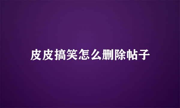 皮皮搞笑怎么删除帖子