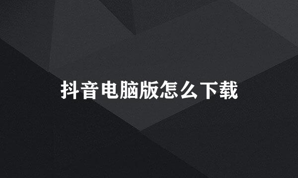 抖音电脑版怎么下载