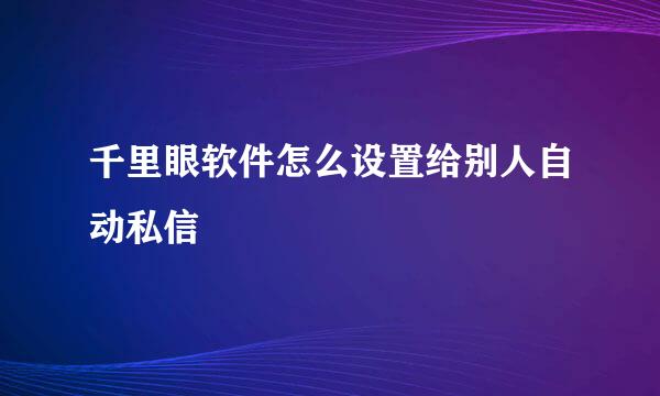 千里眼软件怎么设置给别人自动私信