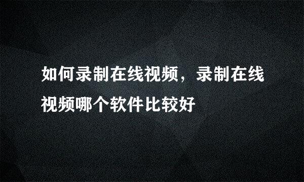 如何录制在线视频，录制在线视频哪个软件比较好