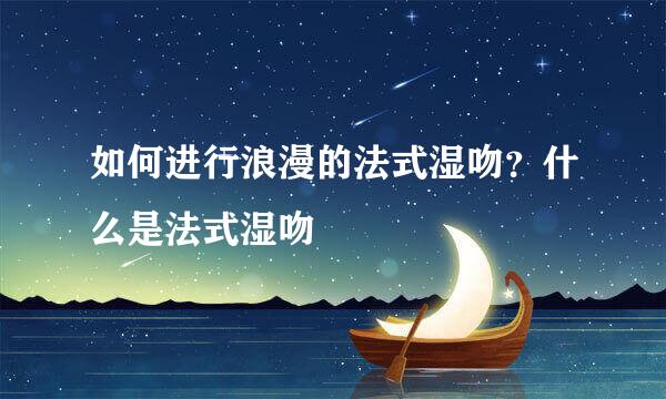 如何进行浪漫的法式湿吻？什么是法式湿吻