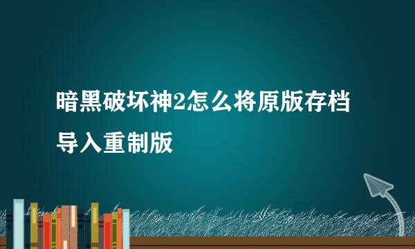 暗黑破坏神2怎么将原版存档导入重制版