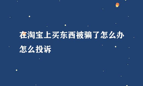 在淘宝上买东西被骗了怎么办怎么投诉