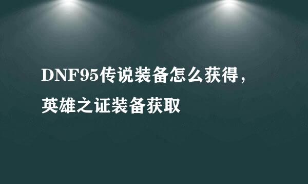 DNF95传说装备怎么获得，英雄之证装备获取