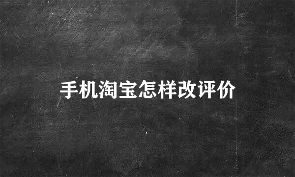 手机淘宝怎样改评价