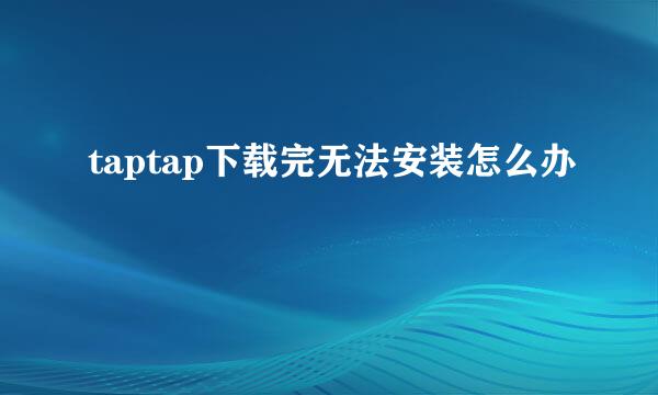 taptap下载完无法安装怎么办