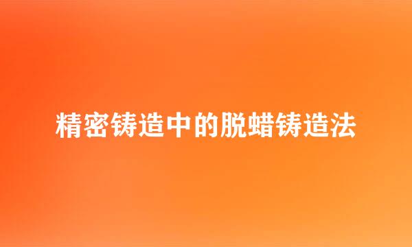 精密铸造中的脱蜡铸造法