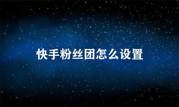 快手粉丝团怎么设置