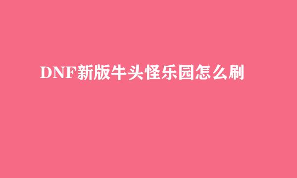 DNF新版牛头怪乐园怎么刷