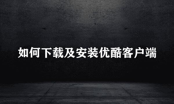 如何下载及安装优酷客户端